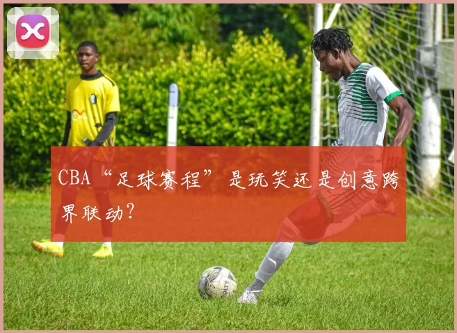 CBA“足球赛程”是玩笑还是创意跨界联动?