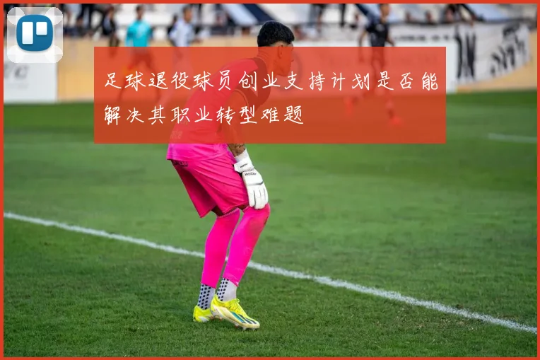 足球退役球员创业支持计划是否能解决其职业转型难题