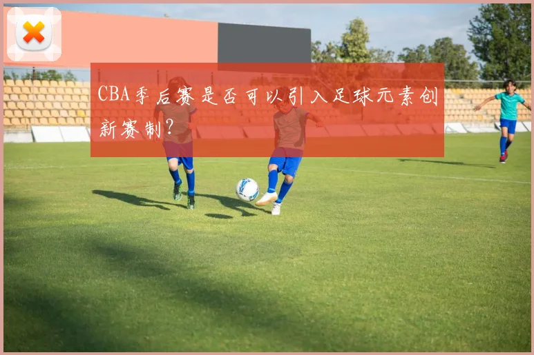 CBA季后赛是否可以引入足球元素创新赛制?