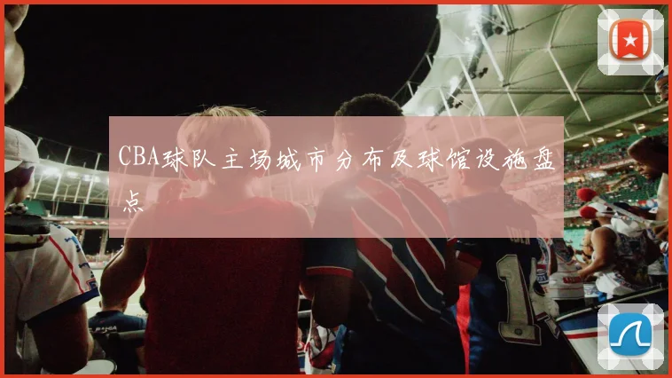 CBA球队主场城市分布及球馆设施盘点