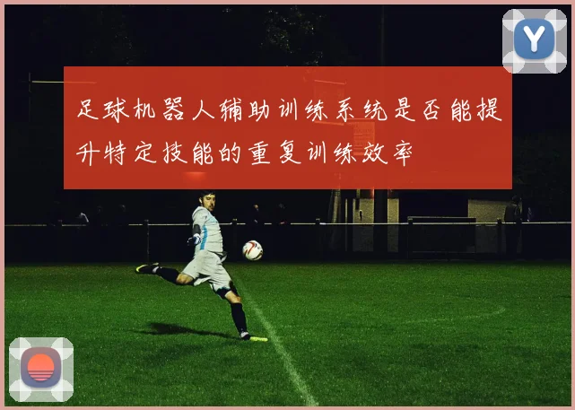 足球机器人辅助训练系统是否能提升特定技能的重复训练效率