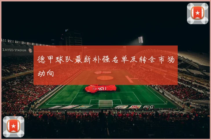 德甲球队最新补强名单及转会市场动向