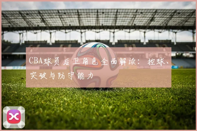 CBA球员后卫角色全面解读:控球、突破与防守能力