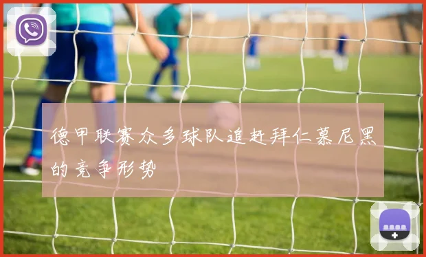 德甲联赛众多球队追赶拜仁慕尼黑的竞争形势